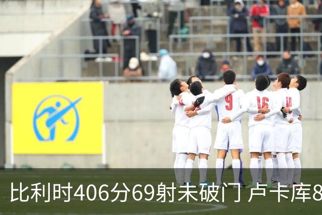比利时406分69射未破门 卢卡库8场球荒上一球还是2018